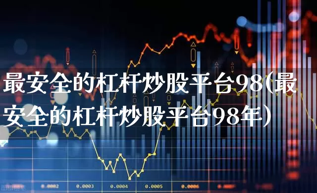 最安全的杠杆炒股平台98(最安全的杠杆炒股平台98年)_https://www.gfdzclz.com_深交所_第1张
