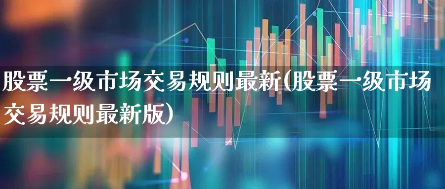 股票一级市场交易规则最新(股票一级市场交易规则最新版)_https://www.gfdzclz.com_深交所_第1张