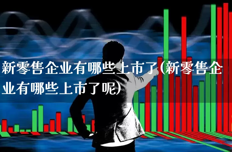 新零售企业有哪些上市了(新零售企业有哪些上市了呢)_https://www.gfdzclz.com_创业板_第1张