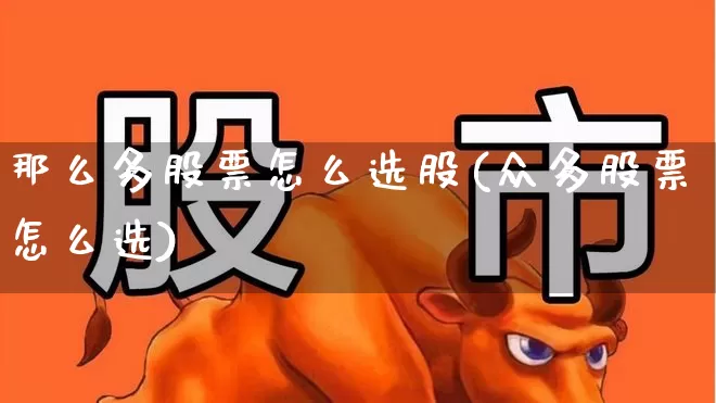 那么多股票怎么选股(众多股票怎么选)_https://www.gfdzclz.com_创业板_第1张