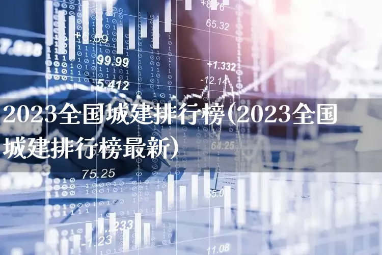 2023全国城建排行榜(2023全国城建排行榜最新)_https://www.gfdzclz.com_北交所_第1张
