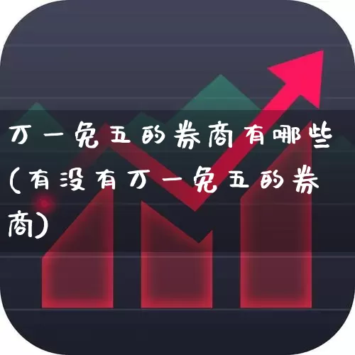 万一免五的券商有哪些(有没有万一免五的券商)_https://www.gfdzclz.com_上交所_第1张