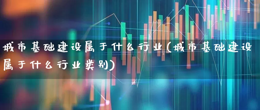 城市基础建设属于什么行业(城市基础建设属于什么行业类别)_https://www.gfdzclz.com_科创板_第1张