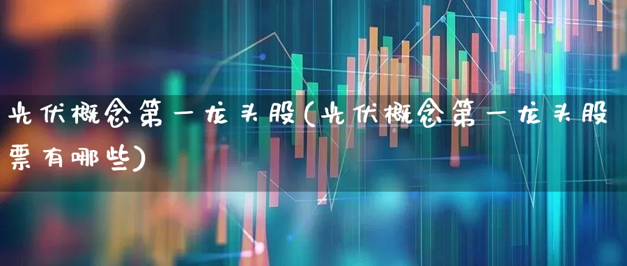光伏概念第一龙头股(光伏概念第一龙头股票有哪些)_https://www.gfdzclz.com_创业板_第1张