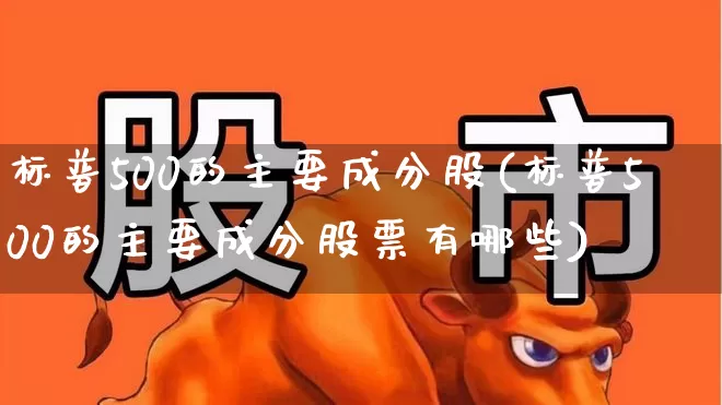 标普500的主要成分股(标普500的主要成分股票有哪些)_https://www.gfdzclz.com_创业板_第1张