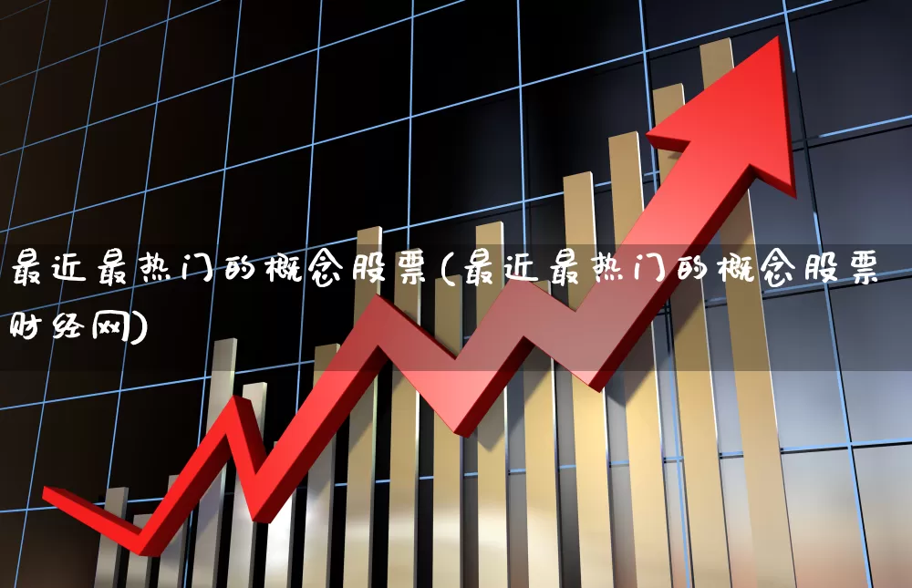 最近最热门的概念股票(最近最热门的概念股票财经网)_https://www.gfdzclz.com_科创板_第1张