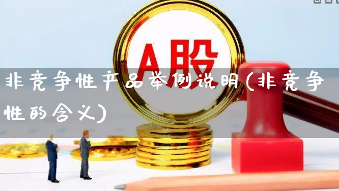 非竞争性产品举例说明(非竞争性的含义)_https://www.gfdzclz.com_北交所_第1张