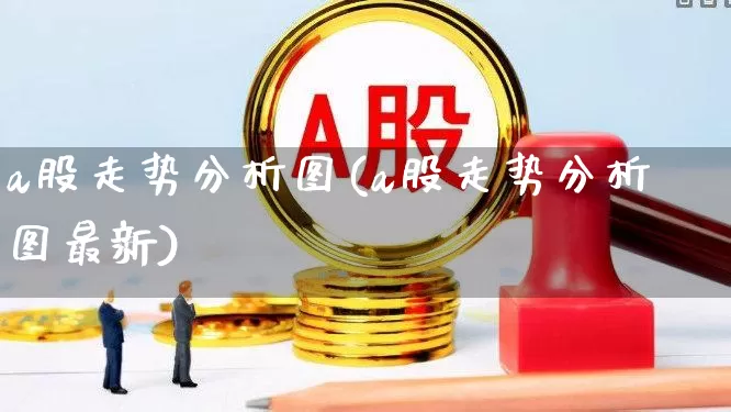 a股走势分析图(a股走势分析图最新)_https://www.gfdzclz.com_北交所_第1张
