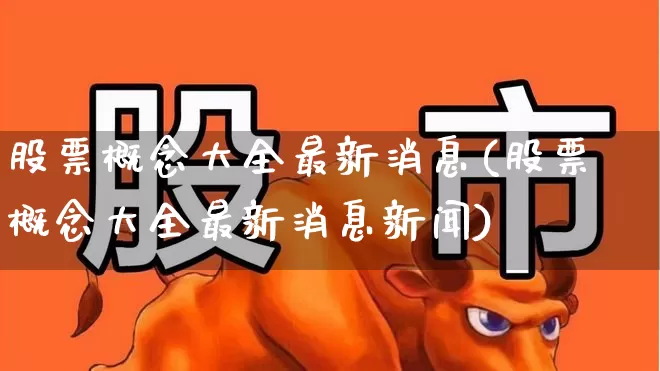 股票概念大全最新消息(股票概念大全最新消息新闻)_https://www.gfdzclz.com_创业板_第1张