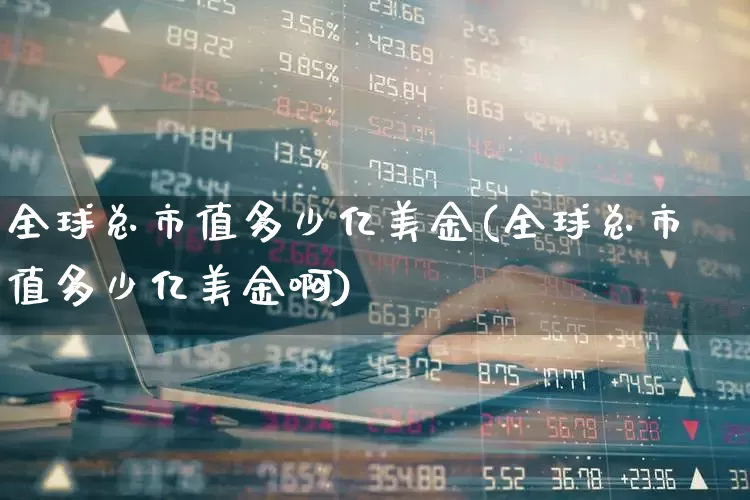 全球总市值多少亿美金(全球总市值多少亿美金啊)_https://www.gfdzclz.com_深交所_第1张
