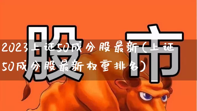 2023上证50成分股最新(上证50成分股最新权重排名)_https://www.gfdzclz.com_深交所_第1张