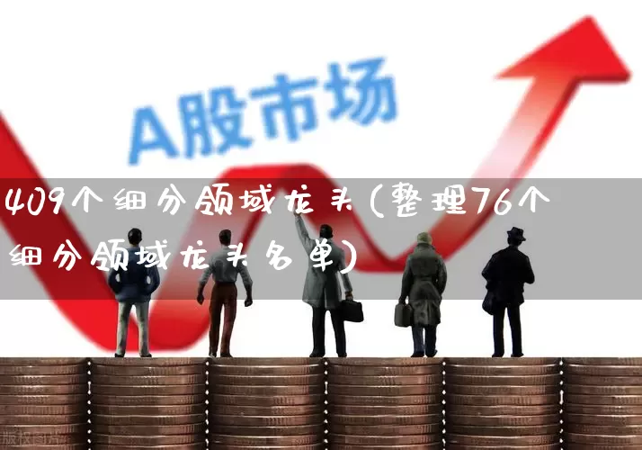 409个细分领域龙头(整理76个细分领域龙头名单)_https://www.gfdzclz.com_创业板_第1张