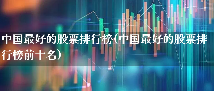 中国最好的股票排行榜(中国最好的股票排行榜前十名)_https://www.gfdzclz.com_上交所_第1张