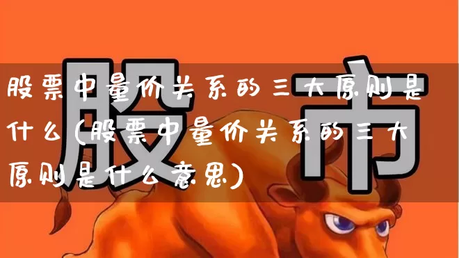 股票中量价关系的三大原则是什么(股票中量价关系的三大原则是什么意思)_https://www.gfdzclz.com_上交所_第1张