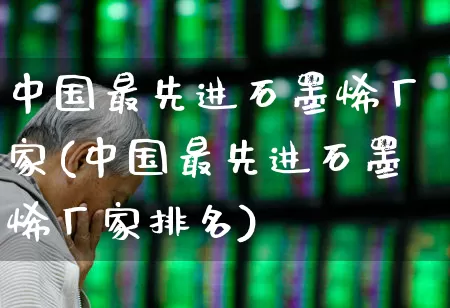 中国最先进石墨烯厂家(中国最先进石墨烯厂家排名)_https://www.gfdzclz.com_科创板_第1张