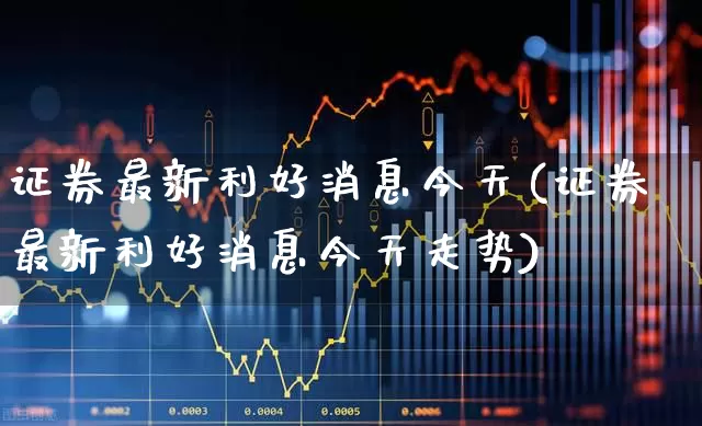 证券最新利好消息今天(证券最新利好消息今天走势)_https://www.gfdzclz.com_北交所_第1张