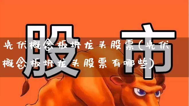 光伏概念板块龙头股票(光伏概念板块龙头股票有哪些)_https://www.gfdzclz.com_创业板_第1张