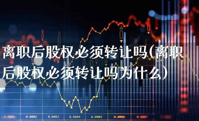 离职后股权必须转让吗(离职后股权必须转让吗为什么)_https://www.gfdzclz.com_科创板_第1张