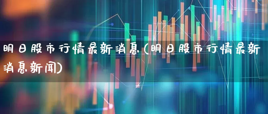 明日股市行情最新消息(明日股市行情最新消息新闻)_https://www.gfdzclz.com_上交所_第1张