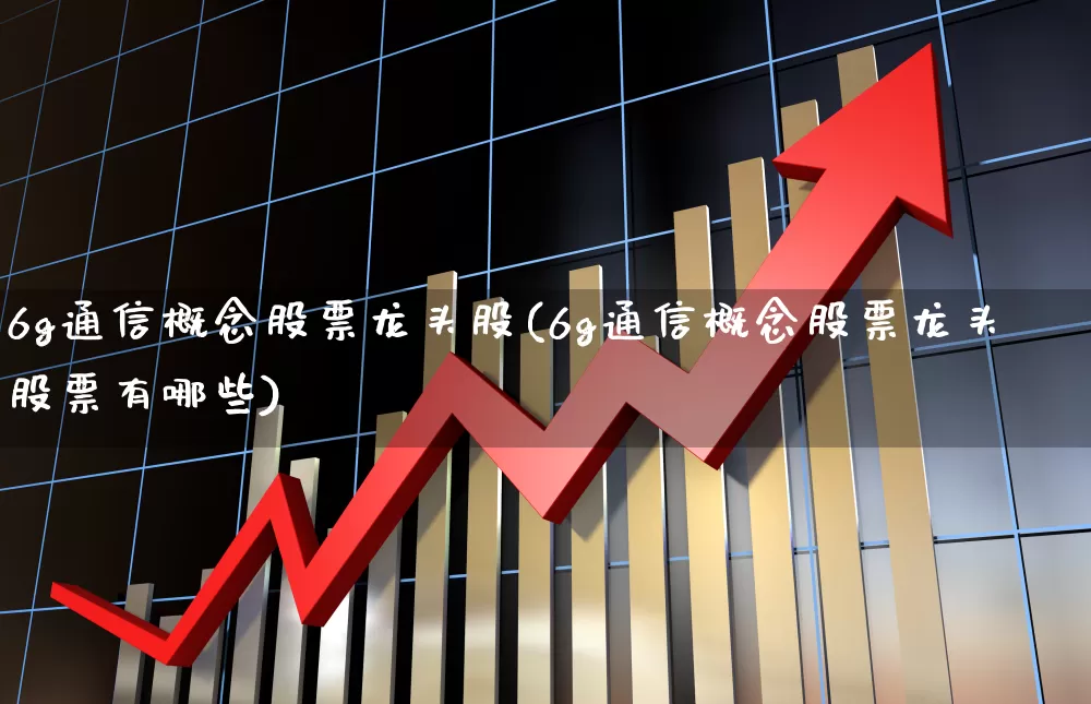 6g通信概念股票龙头股(6g通信概念股票龙头股票有哪些)_https://www.gfdzclz.com_北交所_第1张