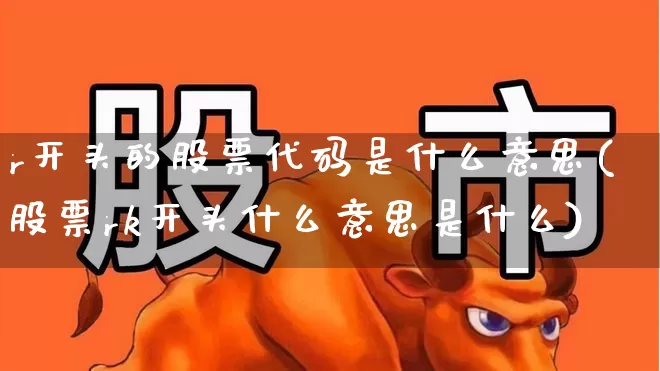 r开头的股票代码是什么意思(股票rk开头什么意思是什么)_https://www.gfdzclz.com_北交所_第1张