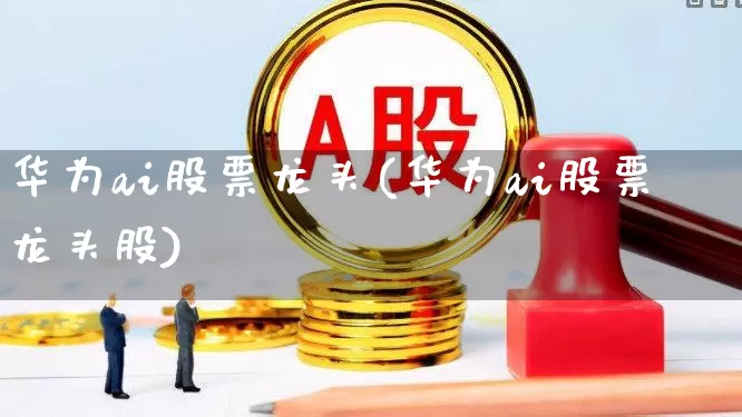 华为ai股票龙头(华为ai股票龙头股)_https://www.gfdzclz.com_科创板_第1张