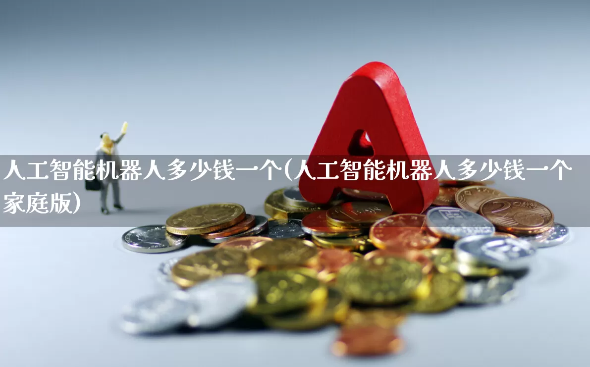 人工智能机器人多少钱一个(人工智能机器人多少钱一个家庭版)_https://www.gfdzclz.com_科创板_第1张