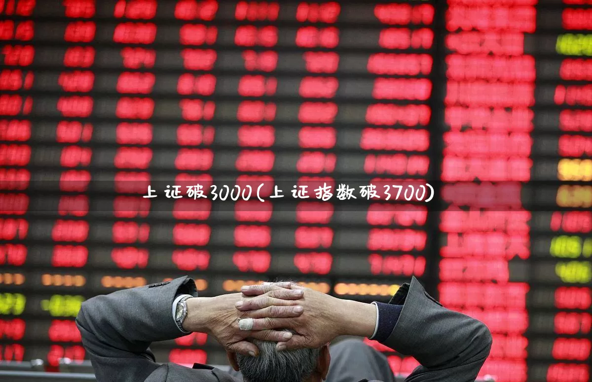 上证破3000(上证指数破3700)_https://www.gfdzclz.com_北交所_第1张