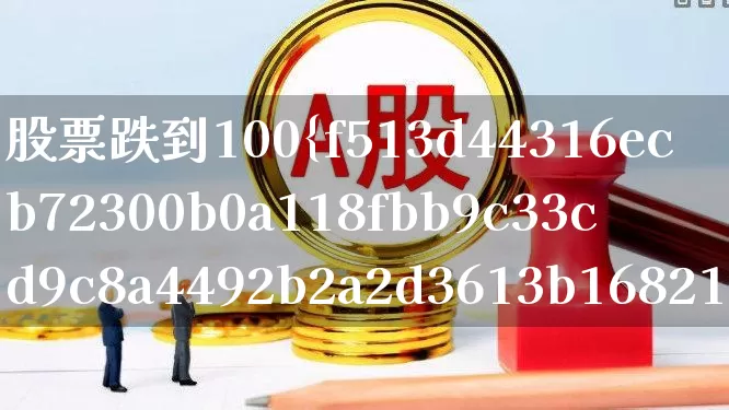 股票跌到100%是不是本金没了(股票跌到百分百还有钱吗)_https://www.gfdzclz.com_科创板_第1张