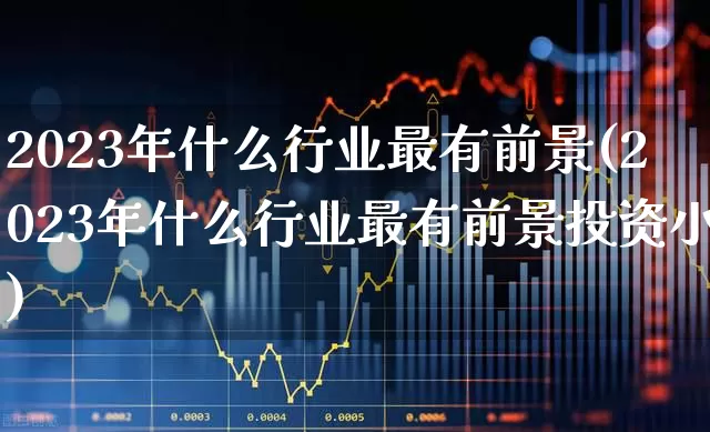 2023年什么行业最有前景(2023年什么行业最有前景投资小)_https://www.gfdzclz.com_创业板_第1张