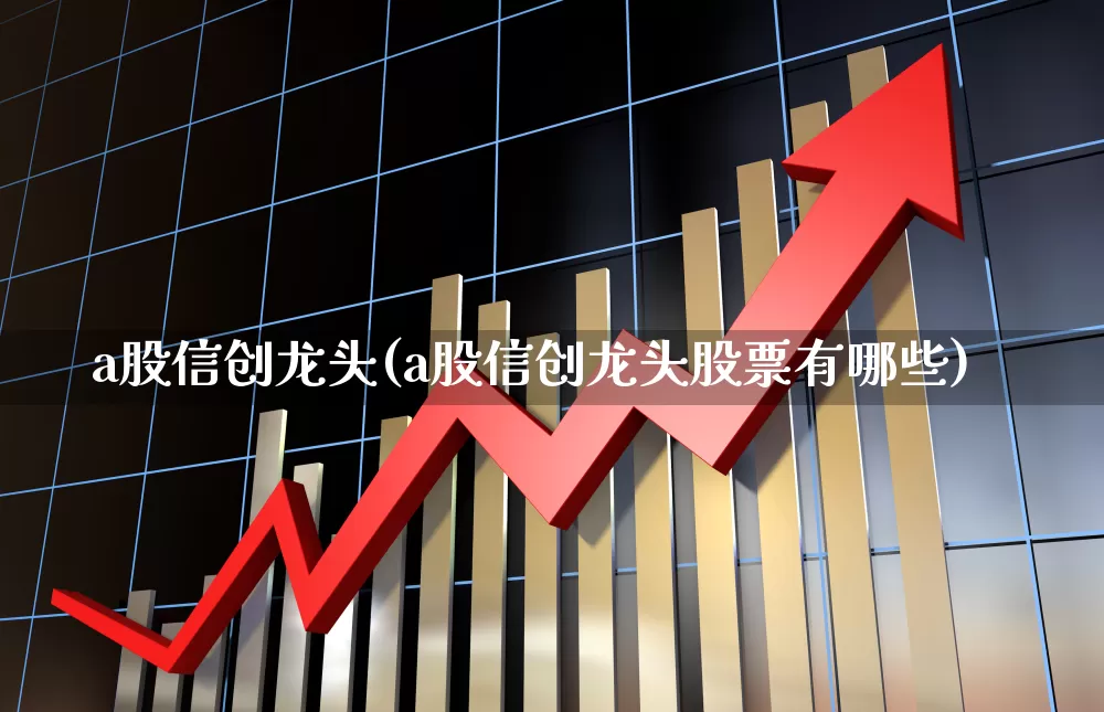 a股信创龙头(a股信创龙头股票有哪些)_https://www.gfdzclz.com_北交所_第1张
