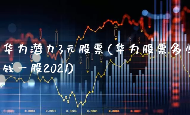 华为潜力3元股票(华为股票多少钱一股2021)_https://www.gfdzclz.com_上交所_第1张