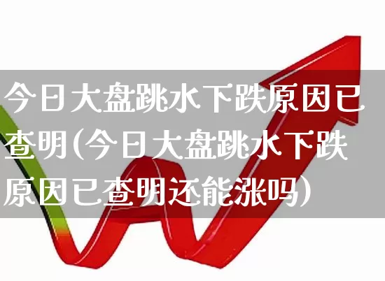 今日大盘跳水下跌原因已查明(今日大盘跳水下跌原因已查明还能涨吗)_https://www.gfdzclz.com_北交所_第1张