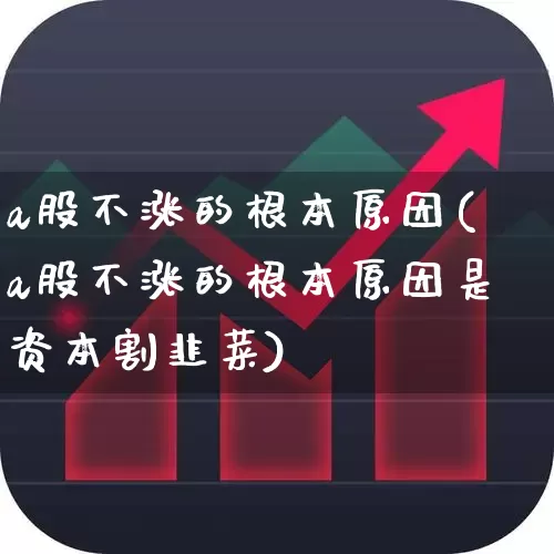 a股不涨的根本原因(a股不涨的根本原因是资本割韭菜)_https://www.gfdzclz.com_创业板_第1张