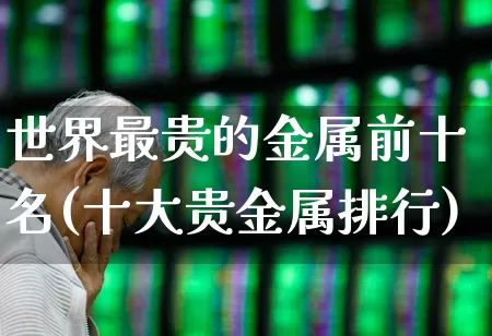 世界最贵的金属前十名(十大贵金属排行)_深交所_第1张_财经网 世界最贵的金属前十名(十大贵金属排行)_https://www.gfdzclz.com_深交所_第1张