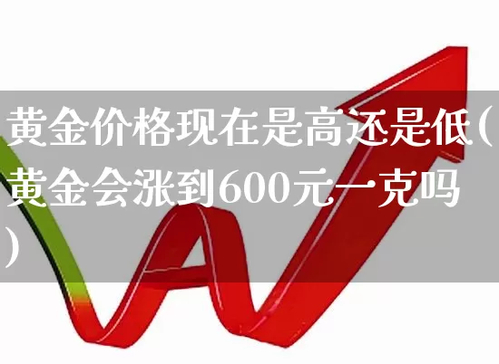 黄金价格现在是高还是低(黄金会涨到600元一克吗)_https://www.gfdzclz.com_深交所_第1张