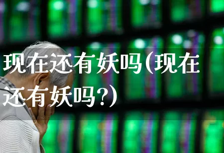 现在还有妖吗(现在还有妖吗?)_https://www.gfdzclz.com_深交所_第1张