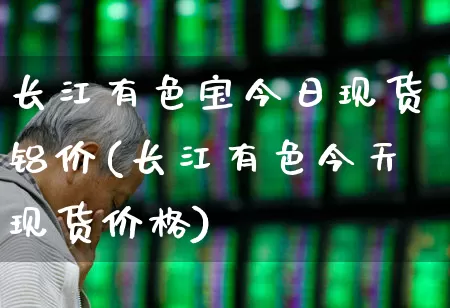 长江有色宝今日现货铝价(长江有色今天现货价格)_北交所_第1张_财经网 长江有色宝今日现货铝价(长江有色今天现货价格)_https://www.gfdzclz.com_北交所_第1张