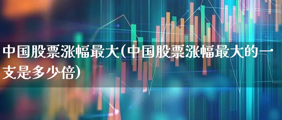 中国股票涨幅最大(中国股票涨幅最大的一支是多少倍)_https://www.gfdzclz.com_上交所_第1张