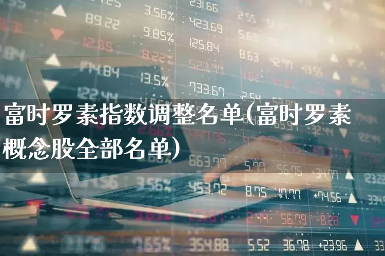 富时罗素指数调整名单(富时罗素概念股全部名单)_https://www.gfdzclz.com_创业板_第1张