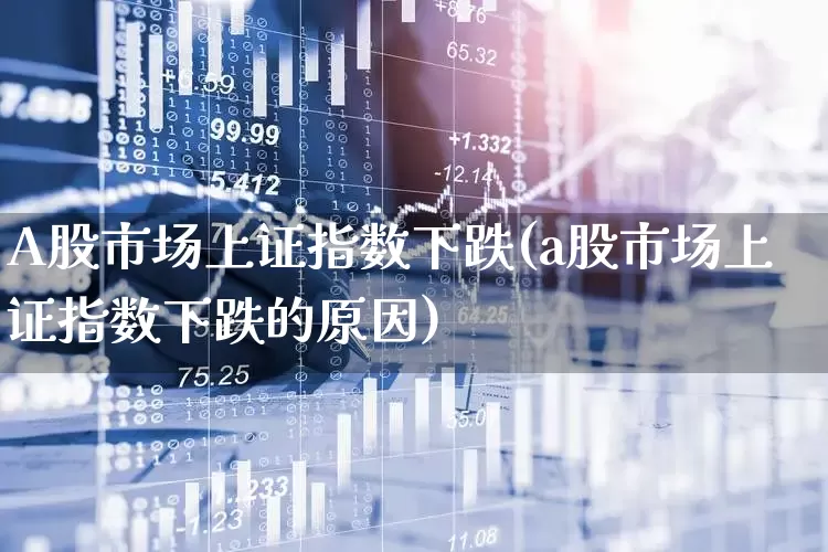 A股市场上证指数下跌(a股市场上证指数下跌的原因)_https://www.gfdzclz.com_创业板_第1张