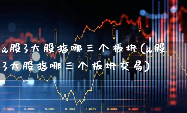 a股3大股指哪三个板块(a股3大股指哪三个板块交易)_https://www.gfdzclz.com_科创板_第1张