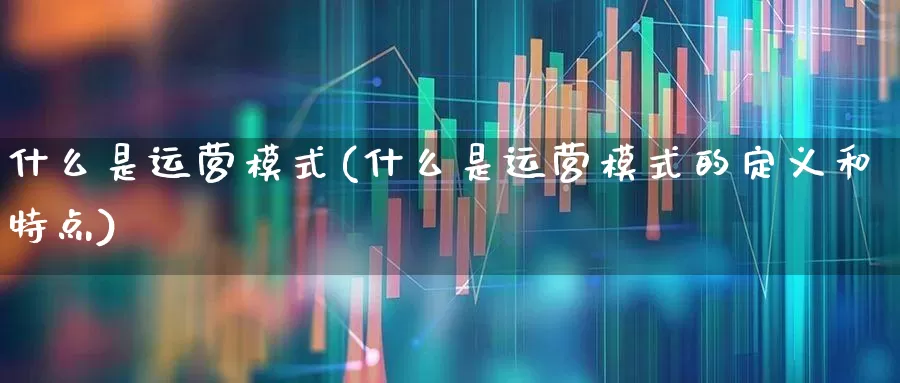 什么是运营模式(什么是运营模式的定义和特点)_https://www.gfdzclz.com_北交所_第1张