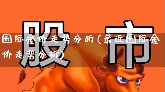 国际金价走势分析(最近国际金价走势分析)_https://www.gfdzclz.com_科创板_第1张