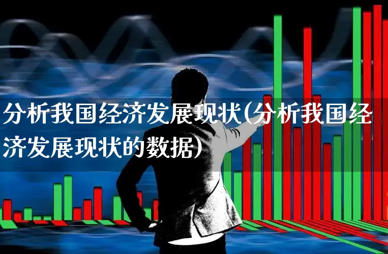 分析我国经济发展现状(分析我国经济发展现状的数据)_https://www.gfdzclz.com_北交所_第1张