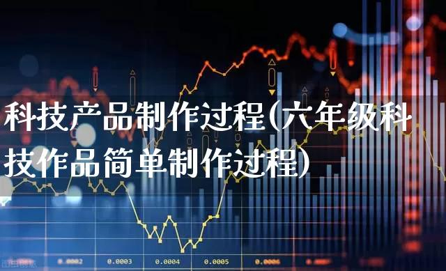 科技产品制作过程(六年级科技作品简单制作过程)_https://www.gfdzclz.com_深交所_第1张