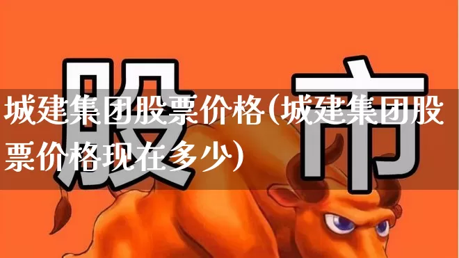 城建集团股票价格(城建集团股票价格现在多少)_https://www.gfdzclz.com_创业板_第1张