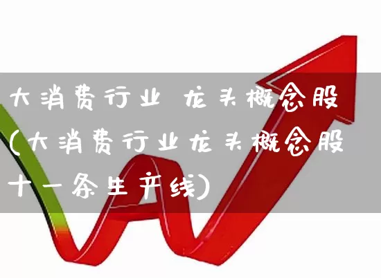 大消费行业 龙头概念股(大消费行业龙头概念股十一条生产线)_https://www.gfdzclz.com_创业板_第1张