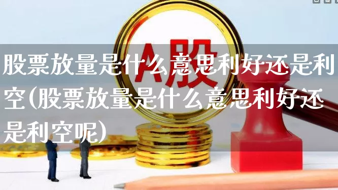 股票放量是什么意思利好还是利空(股票放量是什么意思利好还是利空呢)_https://www.gfdzclz.com_科创板_第1张