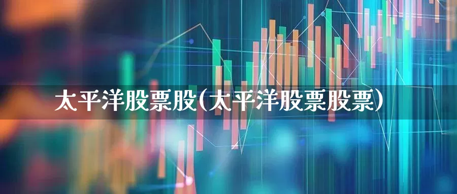 太平洋股票股(太平洋股票股票)_https://www.gfdzclz.com_深交所_第1张